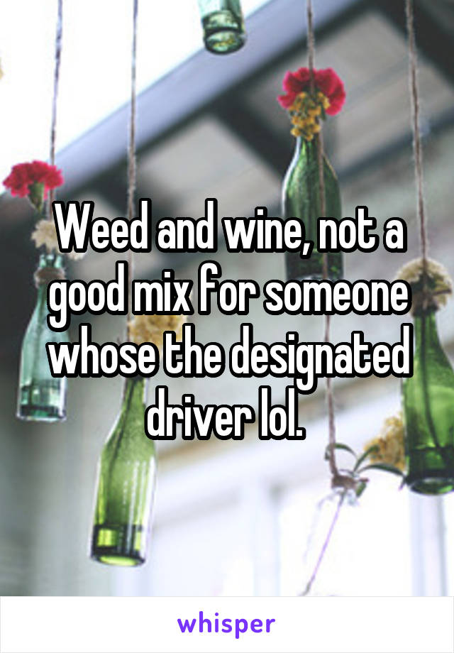 Weed and wine, not a good mix for someone whose the designated driver lol. 