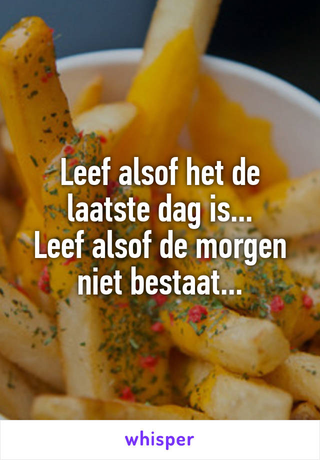 Leef alsof het de laatste dag is...
Leef alsof de morgen niet bestaat...