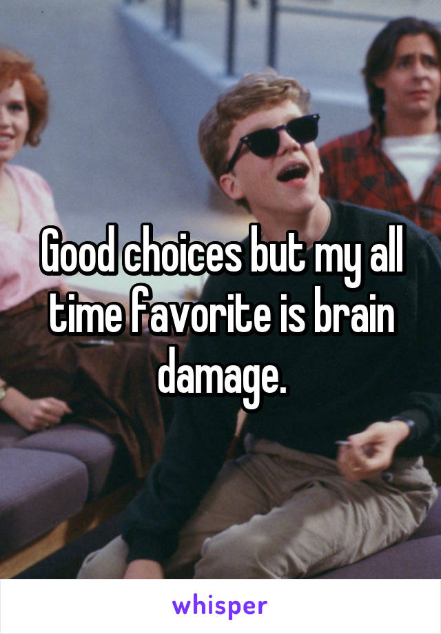 Good choices but my all time favorite is brain damage.