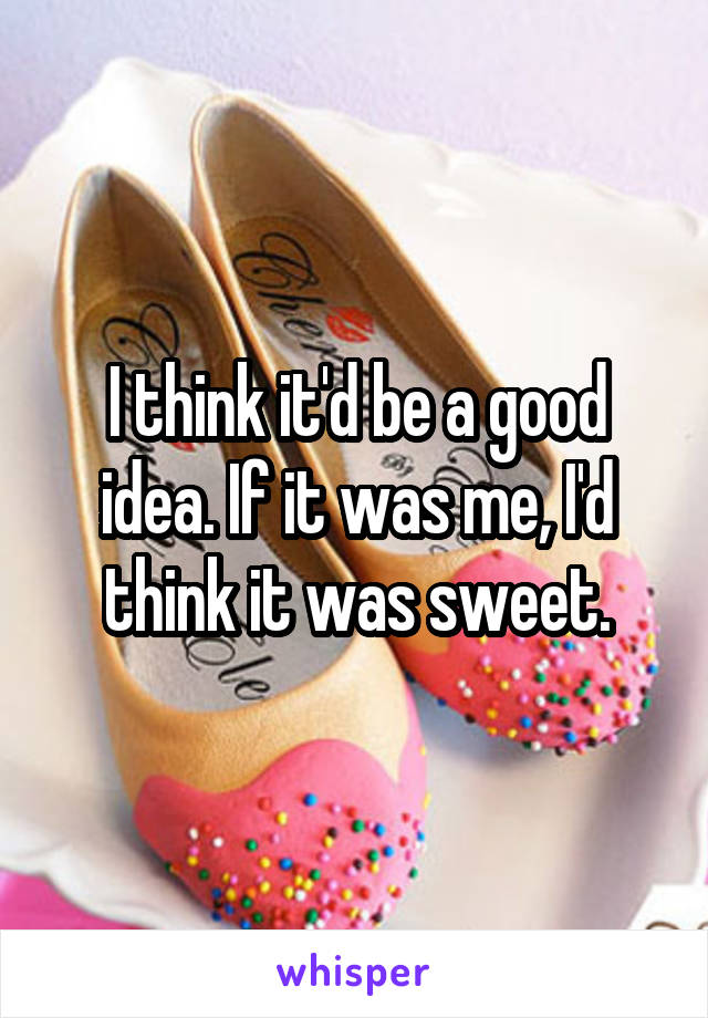 I think it'd be a good idea. If it was me, I'd think it was sweet.