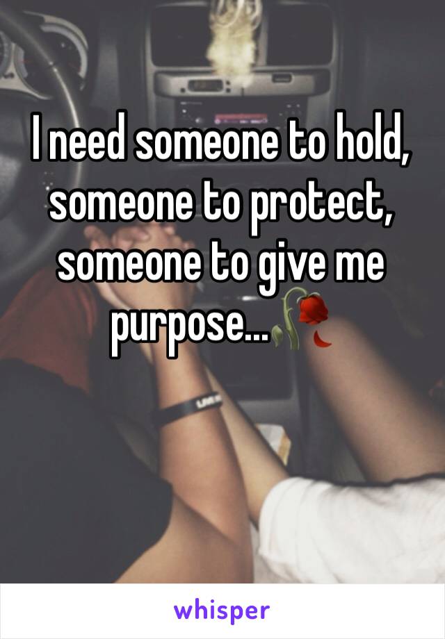 I need someone to hold, someone to protect, someone to give me purpose...🥀