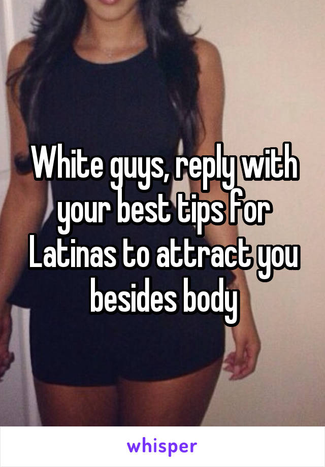 White guys, reply with your best tips for Latinas to attract you besides body