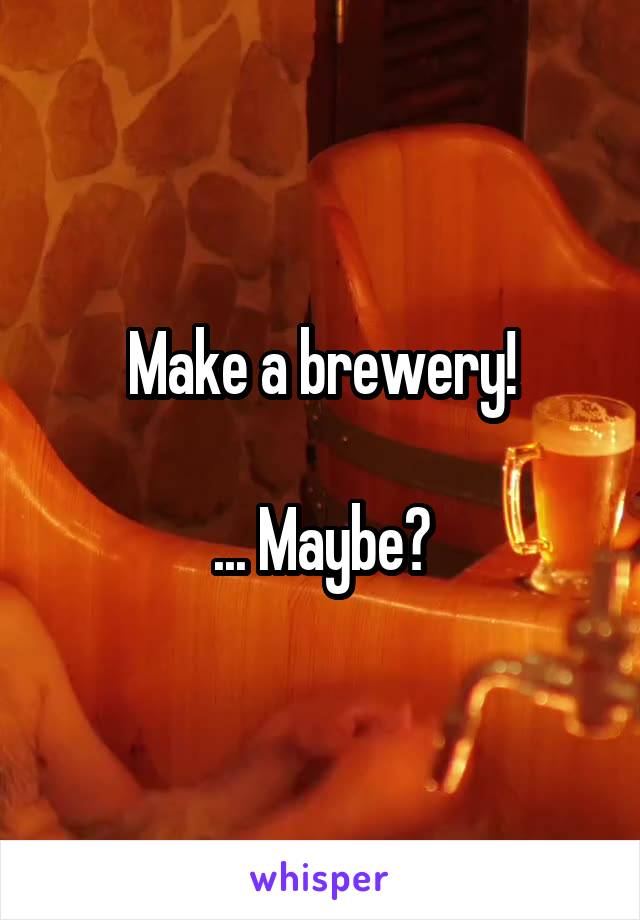 Make a brewery!

... Maybe?