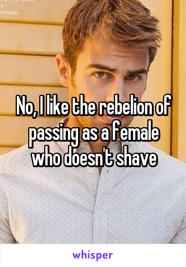 No, I like the rebelion of passing as a female who doesn't shave