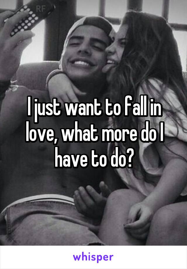 I just want to fall in love, what more do I have to do?
