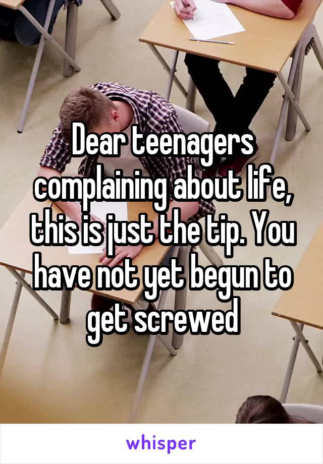 Dear teenagers complaining about life, this is just the tip. You have not yet begun to get screwed