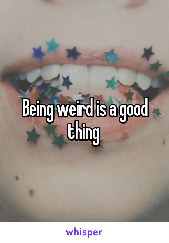 Being weird is a good thing 