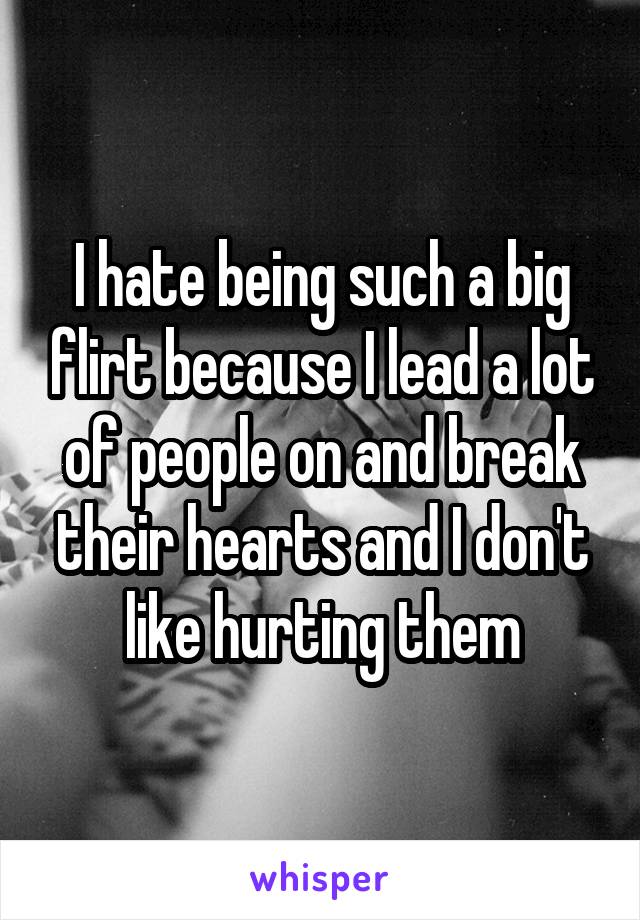 I hate being such a big flirt because I lead a lot of people on and break their hearts and I don't like hurting them