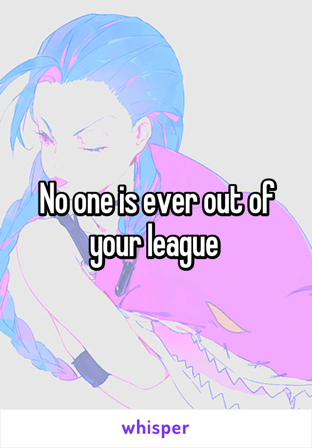 No one is ever out of your league 
