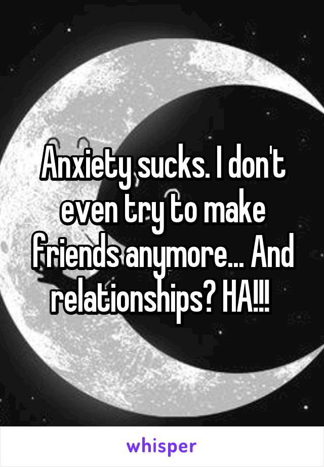 Anxiety sucks. I don't even try to make friends anymore... And relationships? HA!!! 