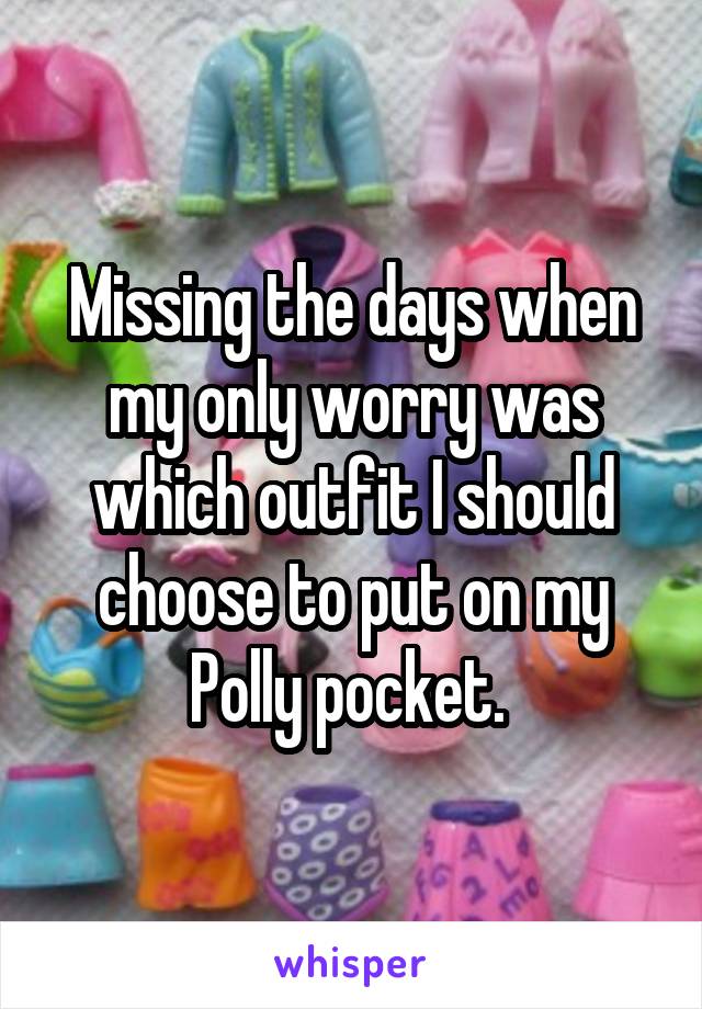 Missing the days when my only worry was which outfit I should choose to put on my Polly pocket. 