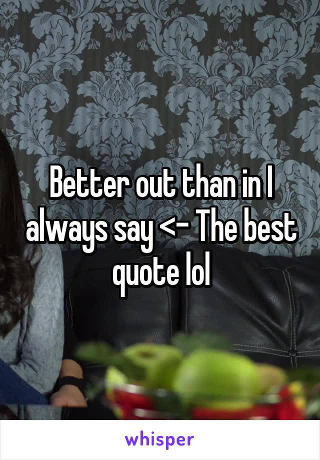 Better out than in I always say <- The best quote lol