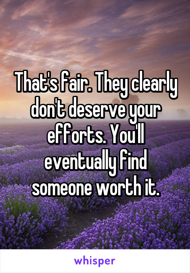 That's fair. They clearly don't deserve your efforts. You'll eventually find someone worth it.