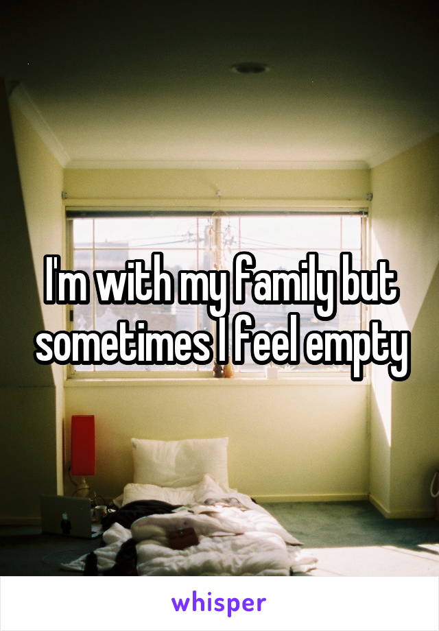 I'm with my family but sometimes I feel empty