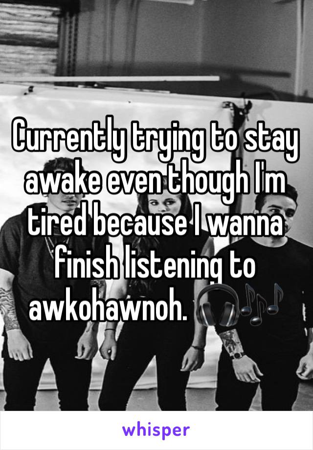 Currently trying to stay awake even though I'm tired because I wanna finish listening to awkohawnoh. 🎧🎶