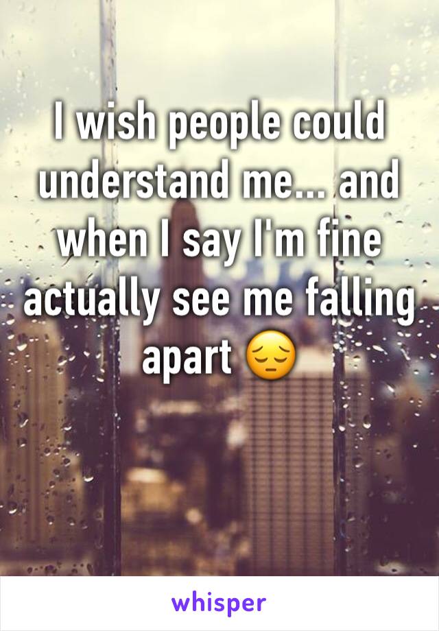 I wish people could understand me... and when I say I'm fine actually see me falling apart 😔