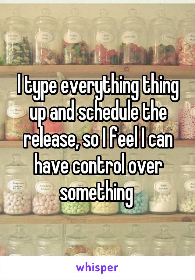 I type everything thing up and schedule the release, so I feel I can have control over something 