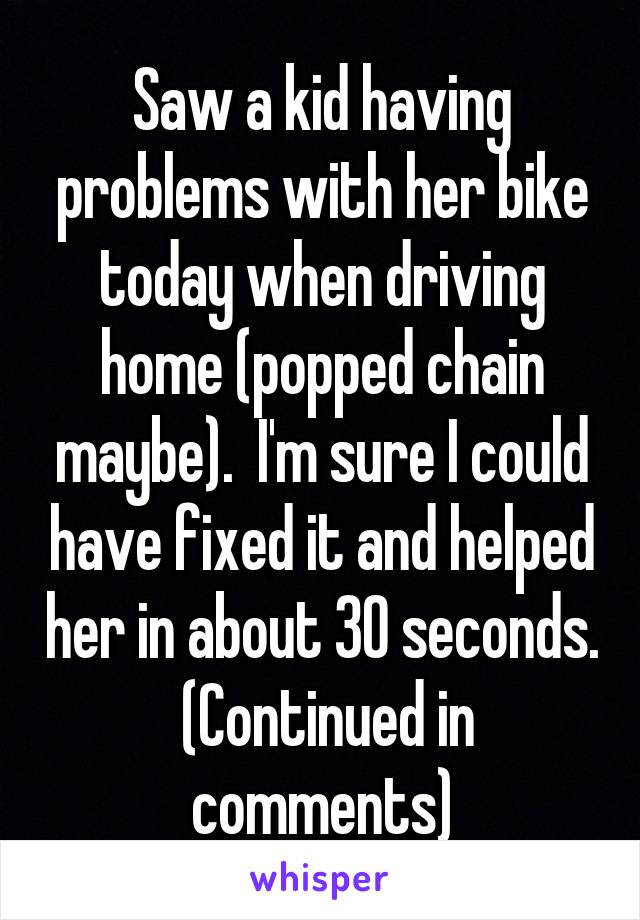 Saw a kid having problems with her bike today when driving home (popped chain maybe).  I'm sure I could have fixed it and helped her in about 30 seconds.  (Continued in comments)