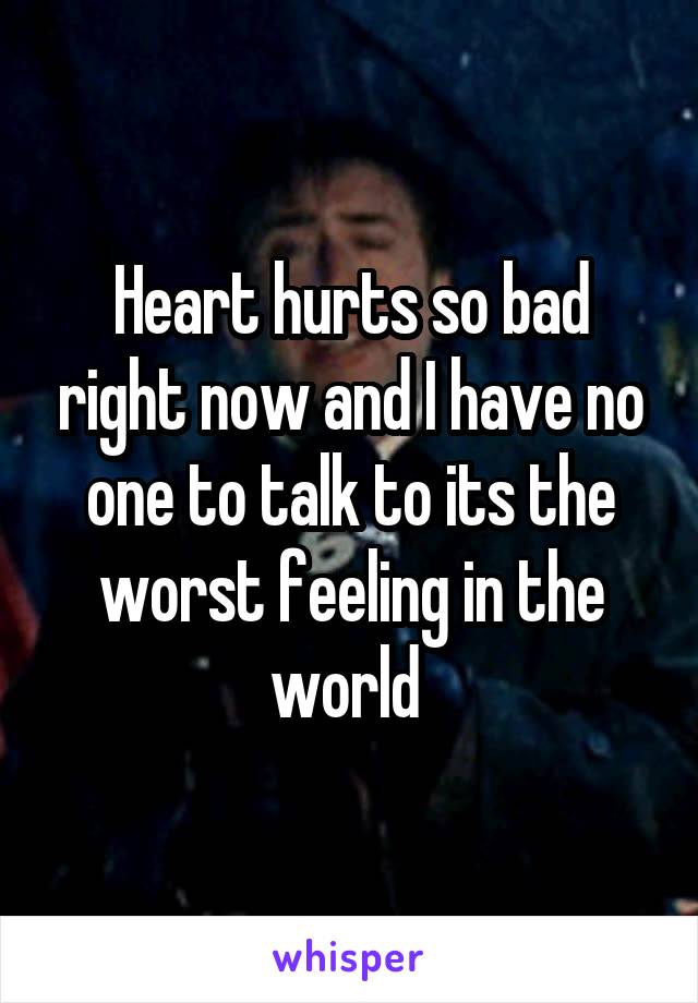 Heart hurts so bad right now and I have no one to talk to its the worst feeling in the world 