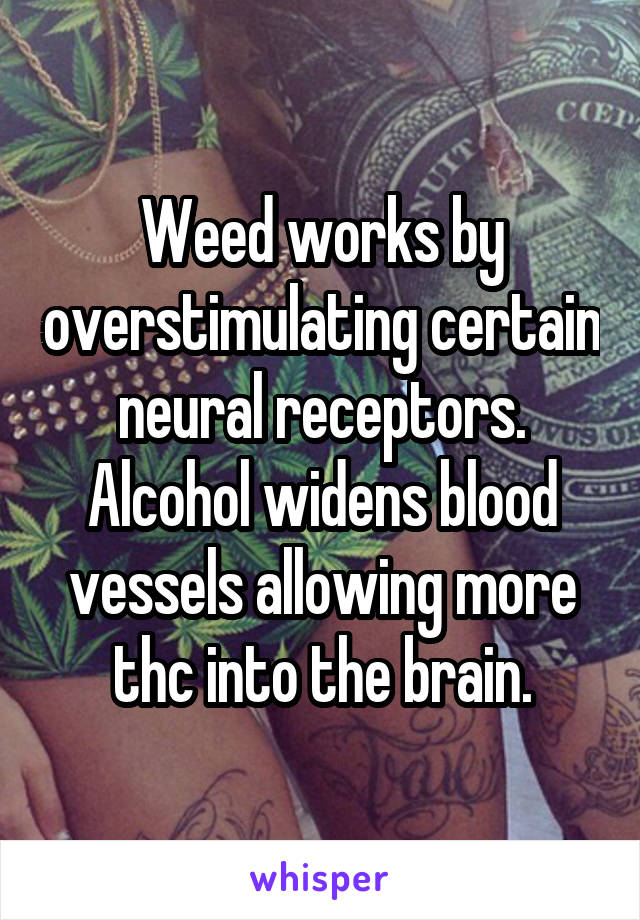 Weed works by overstimulating certain neural receptors. Alcohol widens blood vessels allowing more thc into the brain.