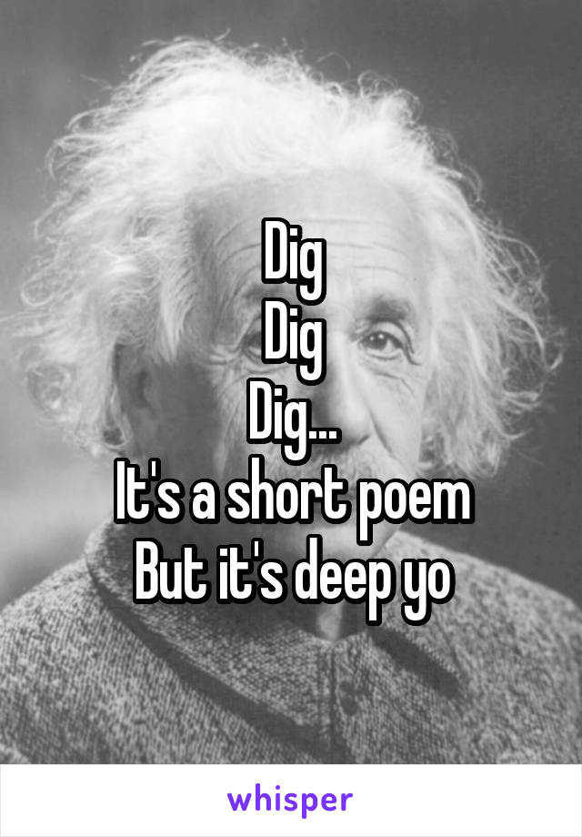 Dig
Dig
Dig...
It's a short poem
But it's deep yo