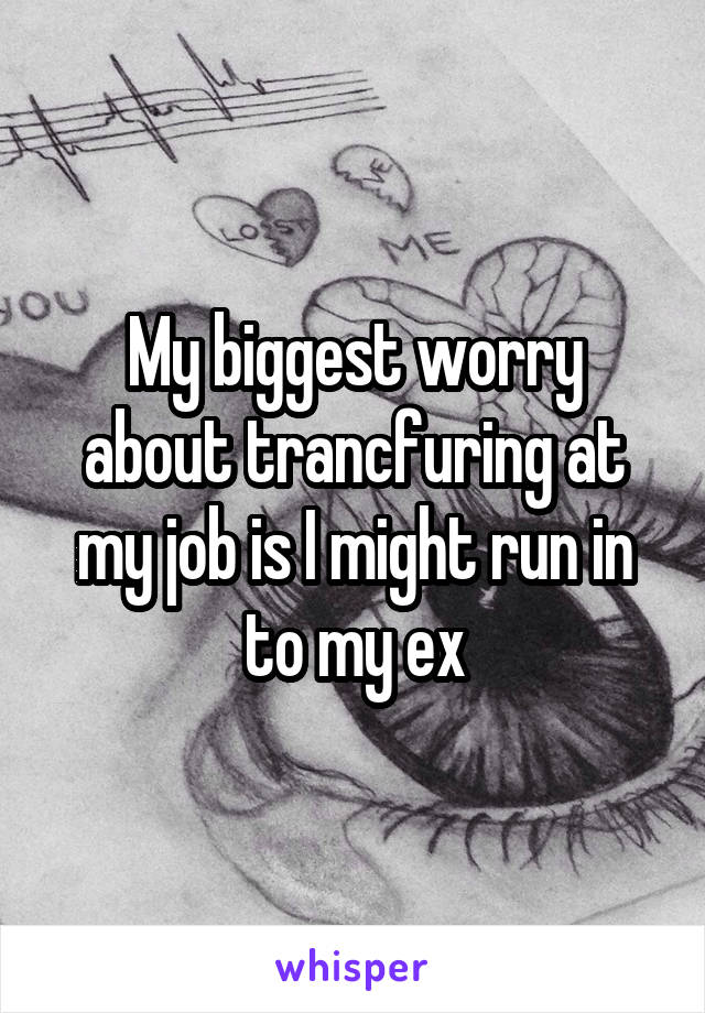 My biggest worry about trancfuring at my job is I might run in to my ex