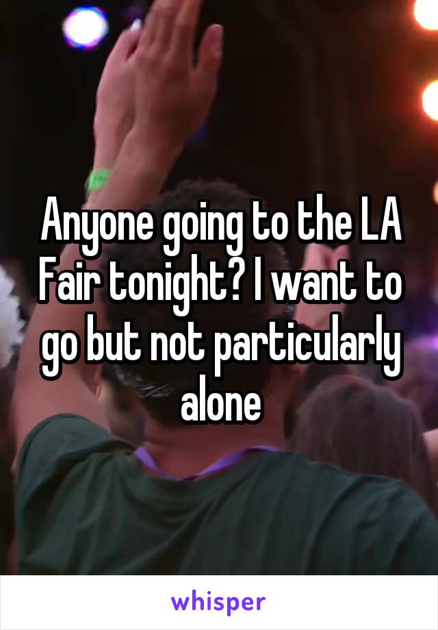 Anyone going to the LA Fair tonight? I want to go but not particularly alone