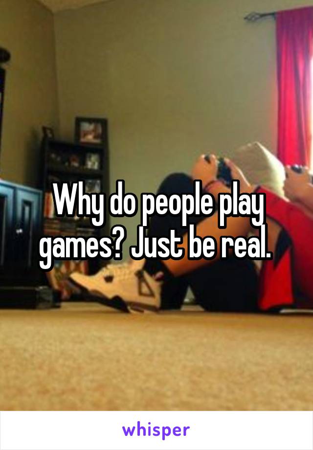 Why do people play games? Just be real. 