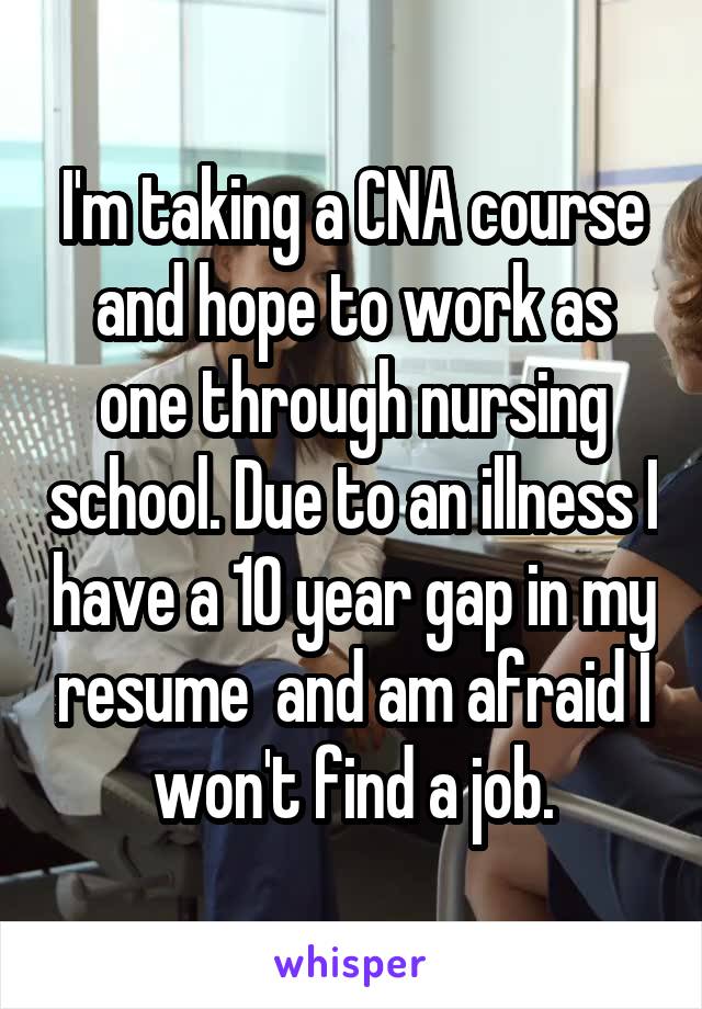 I'm taking a CNA course and hope to work as one through nursing school. Due to an illness I have a 10 year gap in my resume  and am afraid I won't find a job.