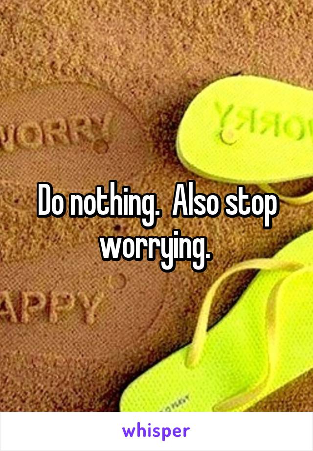 Do nothing.  Also stop worrying. 