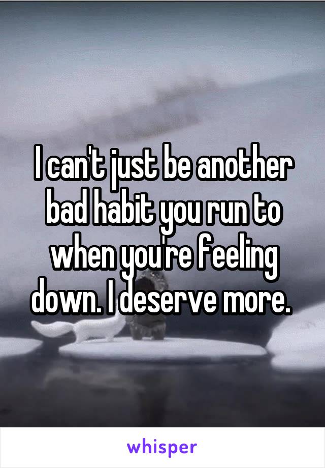 I can't just be another bad habit you run to when you're feeling down. I deserve more. 