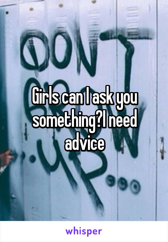 Girls can I ask you something?I need advice