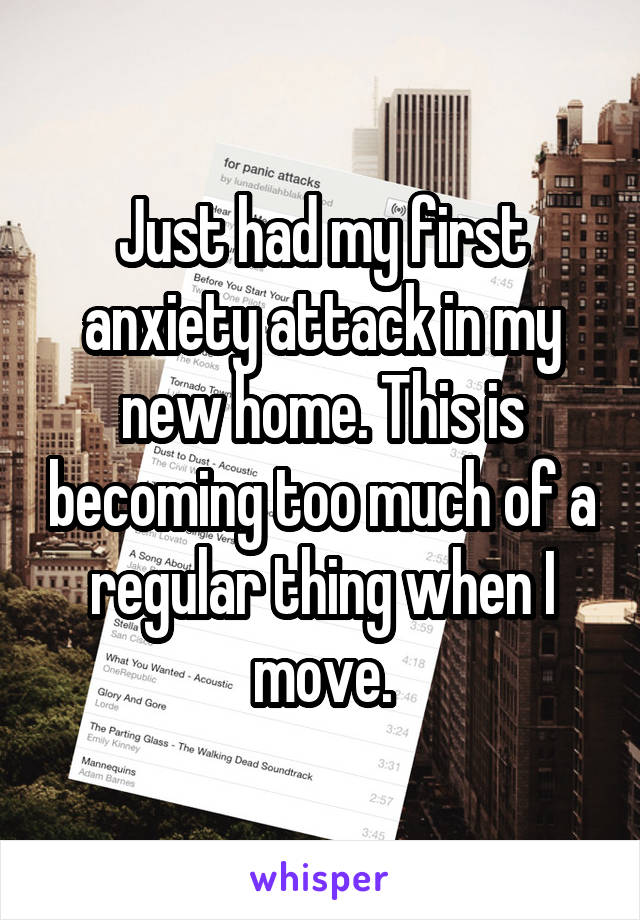 Just had my first anxiety attack in my new home. This is becoming too much of a regular thing when I move.