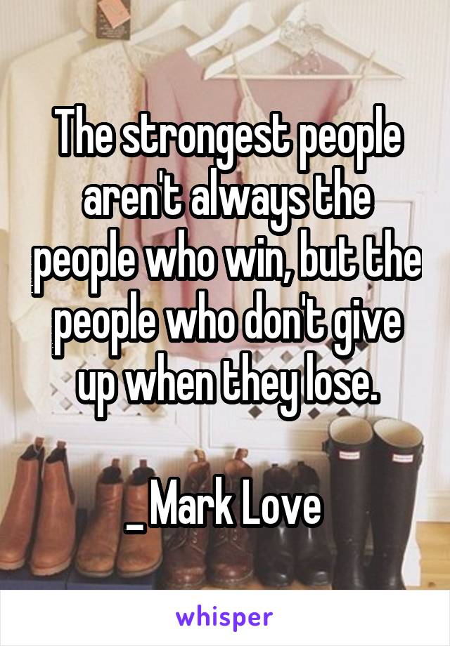 The strongest people aren't always the people who win, but the people who don't give up when they lose.

_ Mark Love 