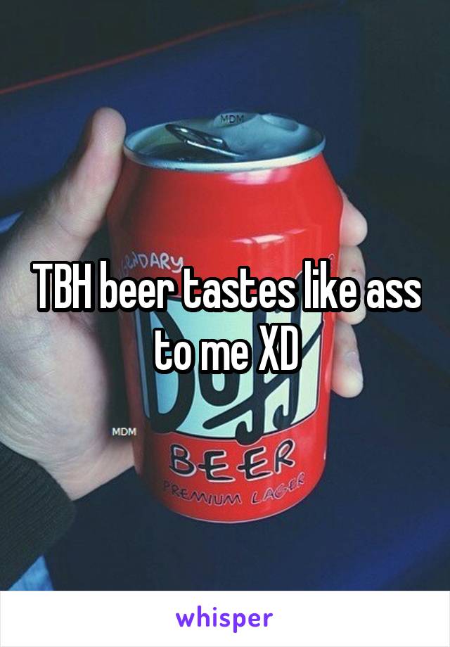 TBH beer tastes like ass to me XD