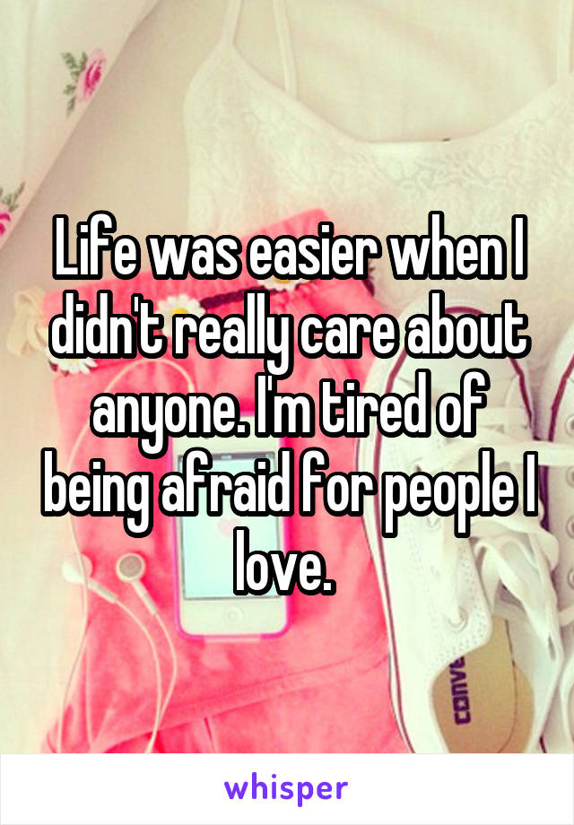 Life was easier when I didn't really care about anyone. I'm tired of being afraid for people I love. 