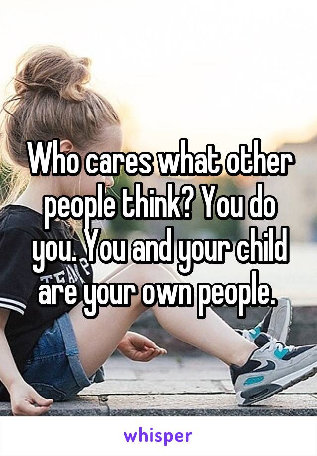 Who cares what other people think? You do you. You and your child are your own people. 