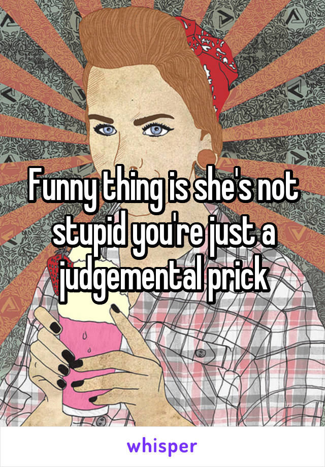 Funny thing is she's not stupid you're just a judgemental prick