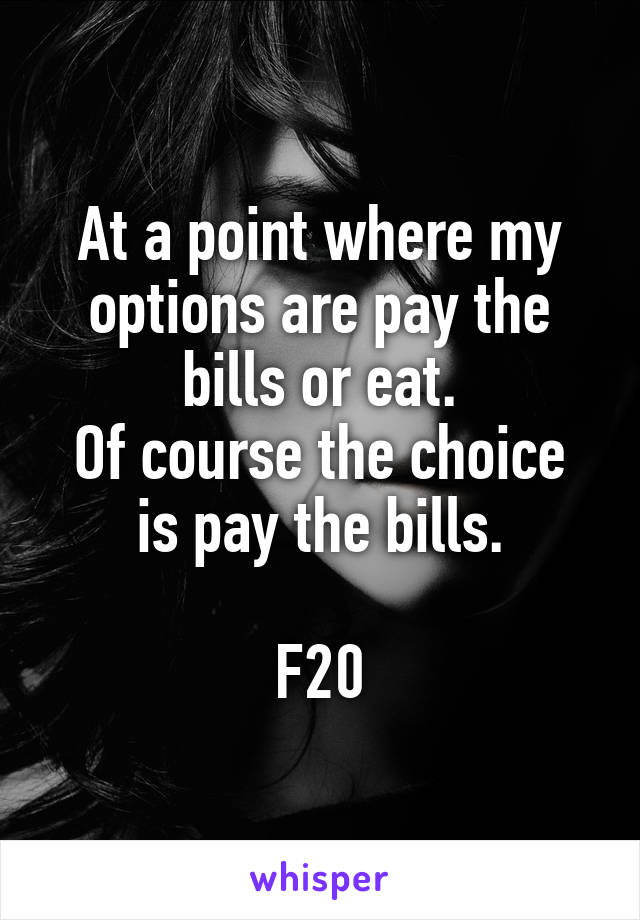 At a point where my options are pay the bills or eat.
Of course the choice is pay the bills.

F20
