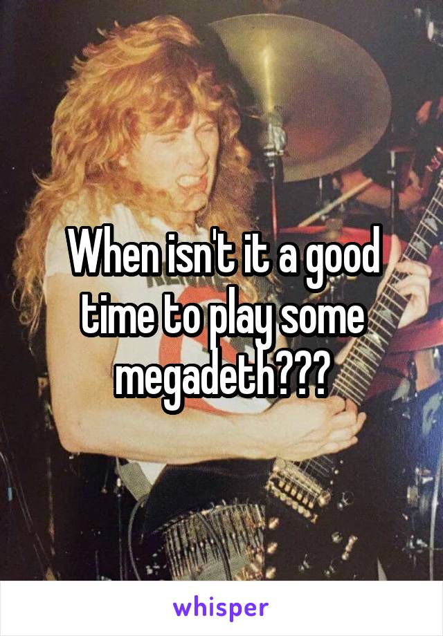 When isn't it a good time to play some megadeth???