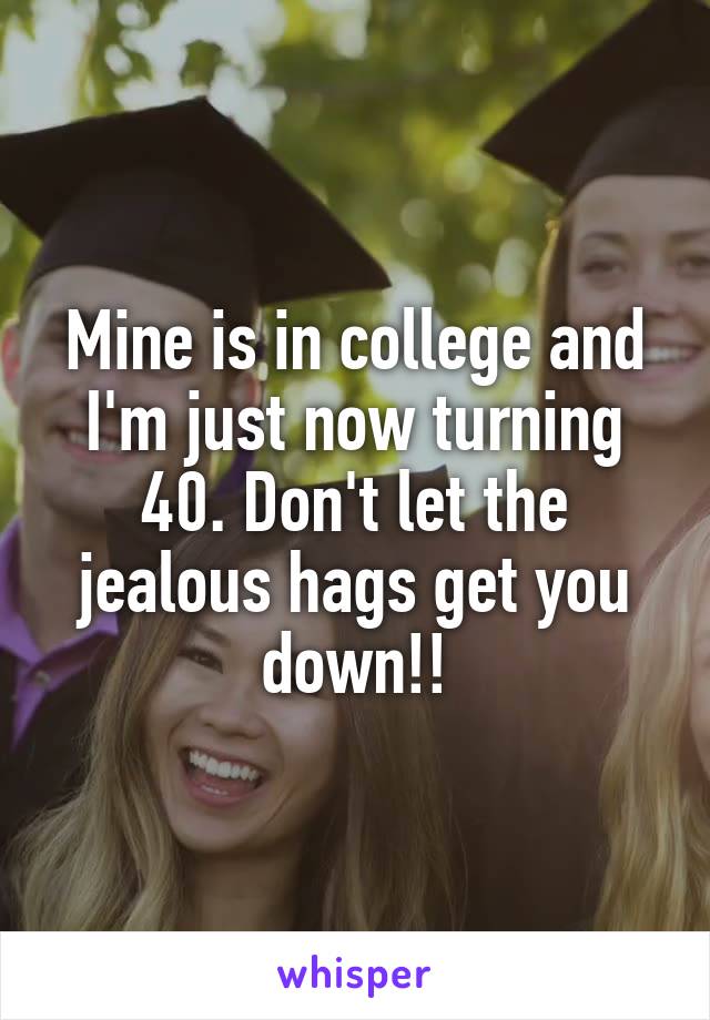 Mine is in college and I'm just now turning 40. Don't let the jealous hags get you down!!