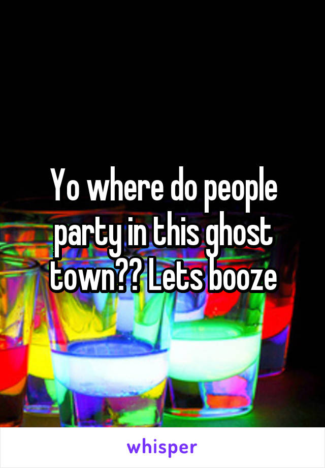 Yo where do people party in this ghost town?? Lets booze