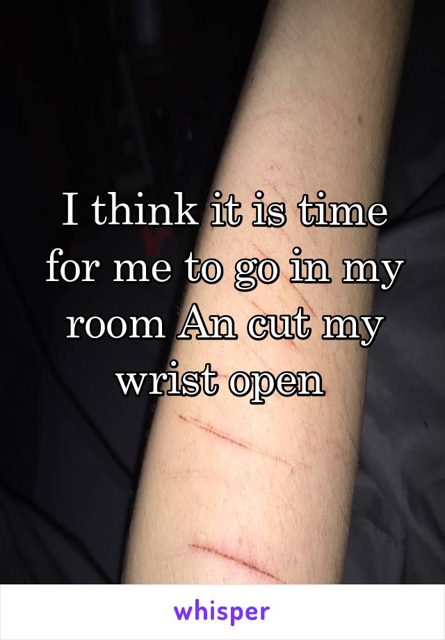 I think it is time for me to go in my room An cut my wrist open 
