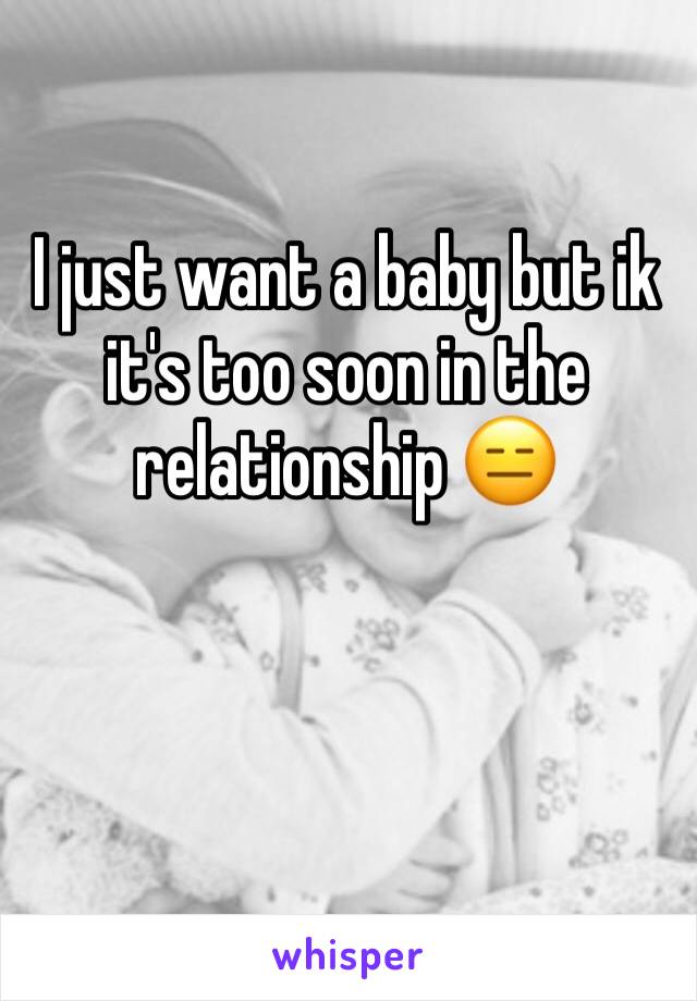 I just want a baby but ik it's too soon in the relationship 😑