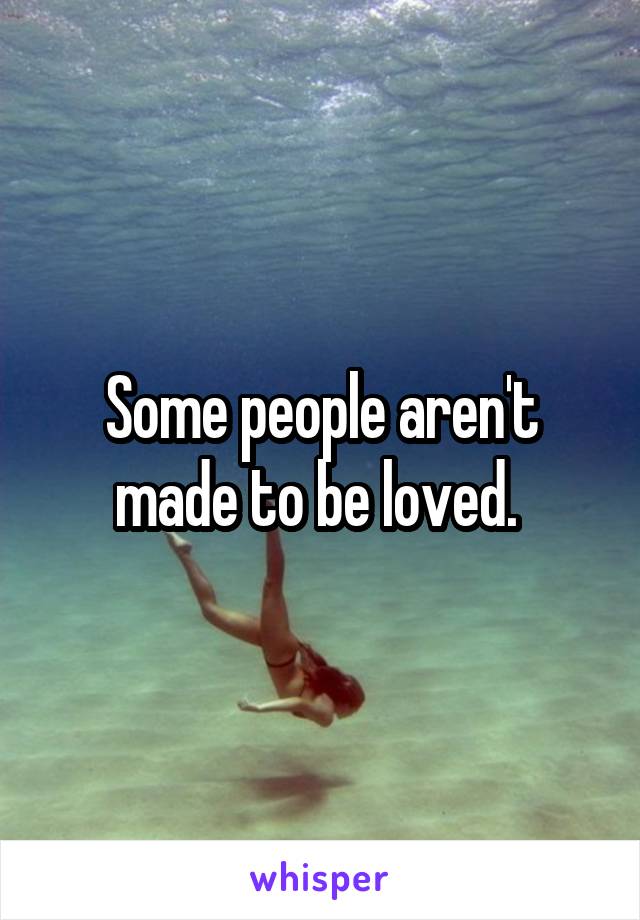 Some people aren't made to be loved. 