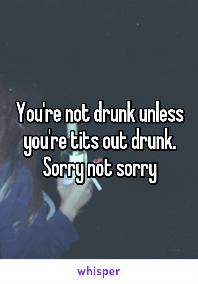 You're not drunk unless you're tits out drunk. Sorry not sorry