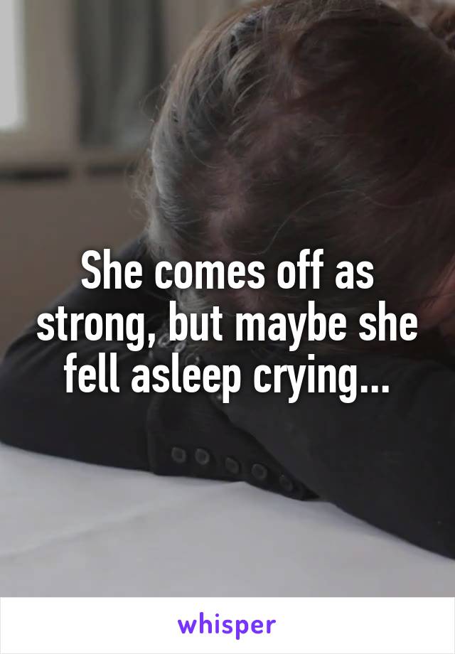 She comes off as strong, but maybe she fell asleep crying...