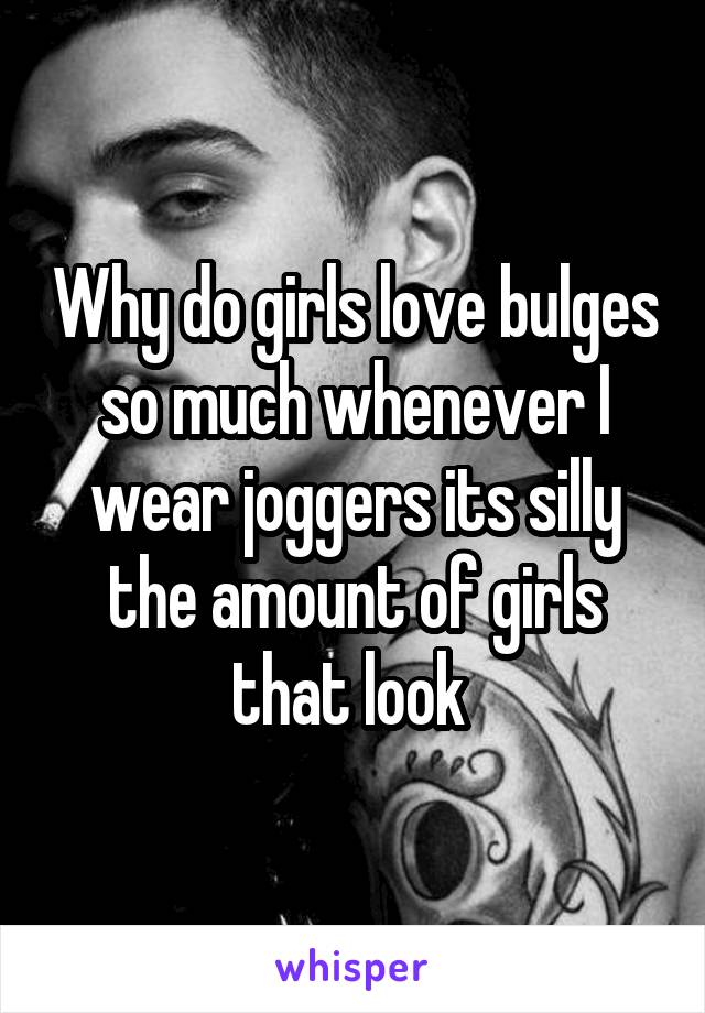 Why do girls love bulges so much whenever I wear joggers its silly the amount of girls that look 