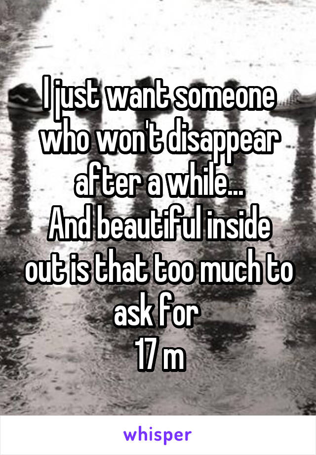 I just want someone who won't disappear after a while...
And beautiful inside out is that too much to ask for 
17 m