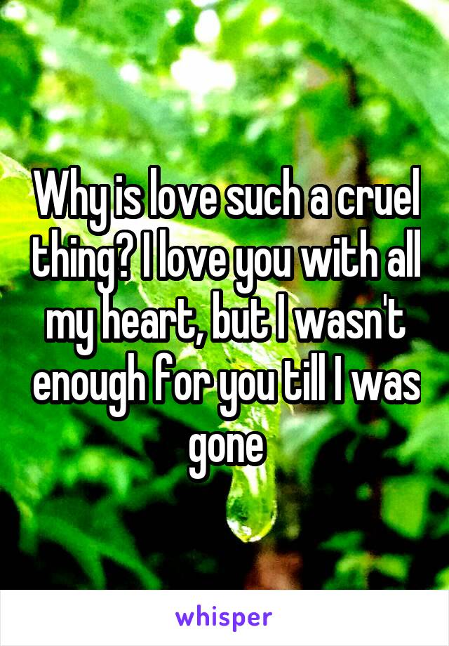 Why is love such a cruel thing? I love you with all my heart, but I wasn't enough for you till I was gone